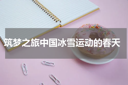  筑梦之旅中国冰雪运动的春天