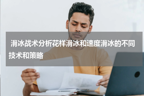  滑冰战术分析花样滑冰和速度滑冰的不同技术和策略