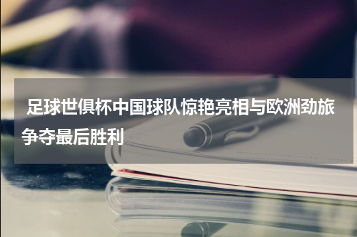  足球世俱杯中国球队惊艳亮相与欧洲劲旅争夺最后胜利