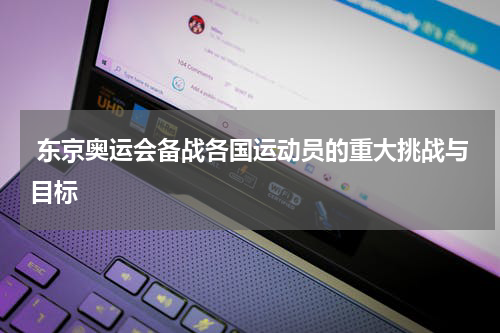  东京奥运会备战各国运动员的重大挑战与目标