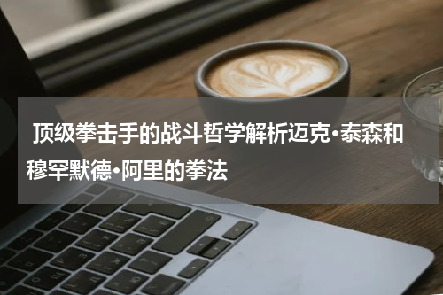  顶级拳击手的战斗哲学解析迈克·泰森和穆罕默德·阿里的拳法