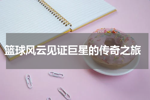  篮球风云见证巨星的传奇之旅