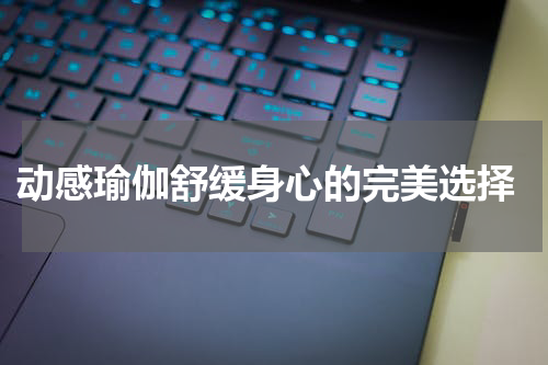  动感瑜伽舒缓身心的完美选择