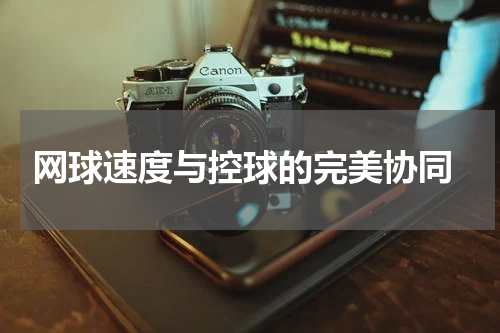  网球速度与控球的完美协同