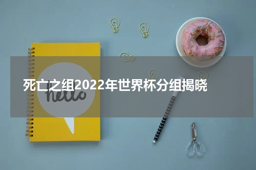  死亡之组2022年世界杯分组揭晓