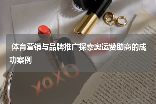  体育营销与品牌推广探索奥运赞助商的成功案例