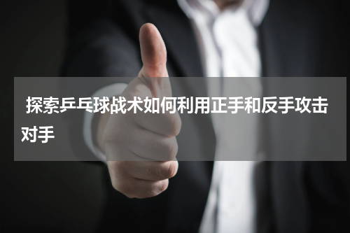  探索乒乓球战术如何利用正手和反手攻击对手