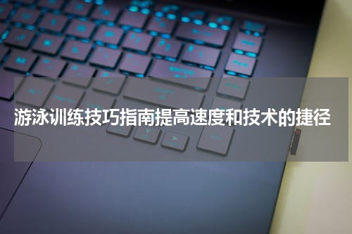  游泳训练技巧指南提高速度和技术的捷径
