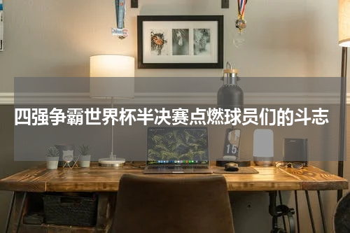  四强争霸世界杯半决赛点燃球员们的斗志