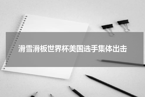 滑雪滑板世界杯美国选手集体出击
