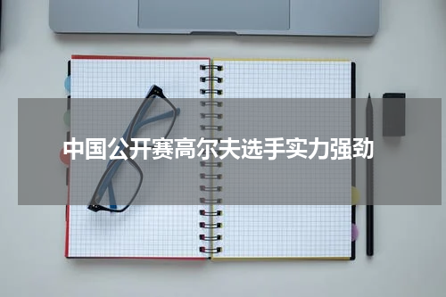  中国公开赛高尔夫选手实力强劲