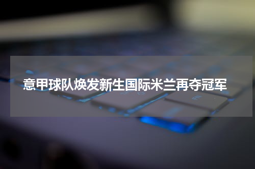  意甲球队焕发新生国际米兰再夺冠军