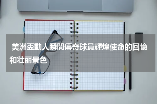  美洲盃動人瞬間傳奇球員輝煌使命的回憶和壮丽景色