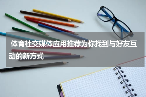 体育社交媒体应用推荐为你找到与好友互动的新方式