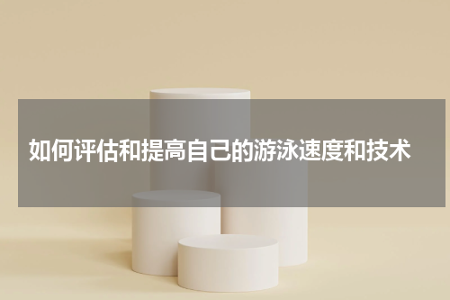  如何评估和提高自己的游泳速度和技术