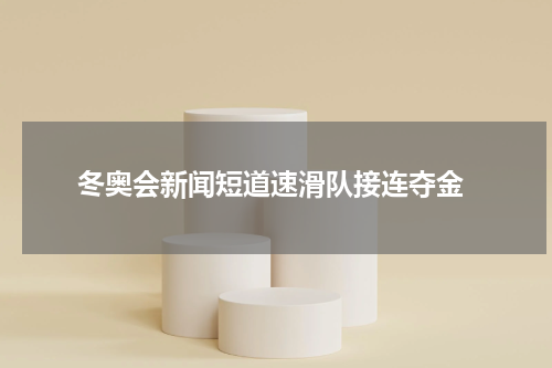  冬奥会新闻短道速滑队接连夺金