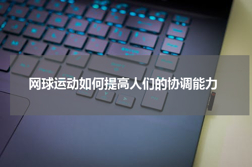  网球运动如何提高人们的协调能力