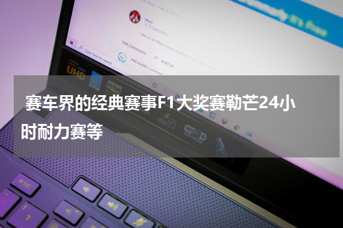  赛车界的经典赛事F1大奖赛勒芒24小时耐力赛等