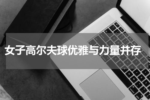  女子高尔夫球优雅与力量并存