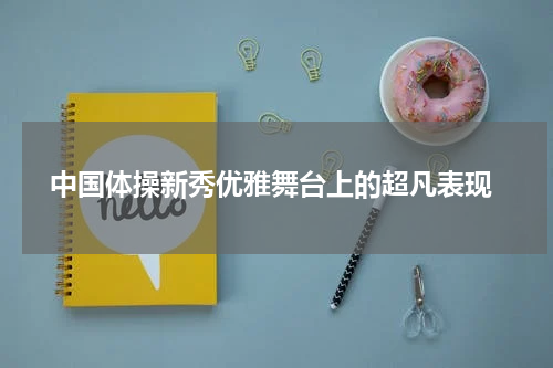  中国体操新秀优雅舞台上的超凡表现