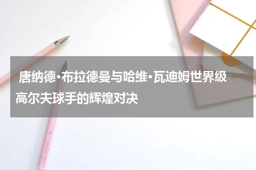  唐纳德·布拉德曼与哈维·瓦迪姆世界级高尔夫球手的辉煌对决