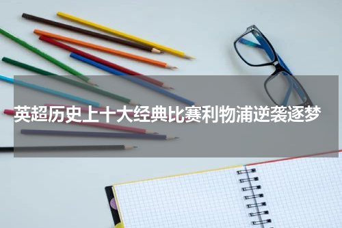  英超历史上十大经典比赛利物浦逆袭逐梦