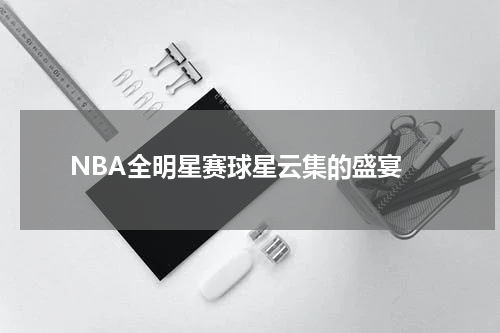  NBA全明星赛球星云集的盛宴