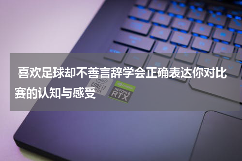  喜欢足球却不善言辞学会正确表达你对比赛的认知与感受