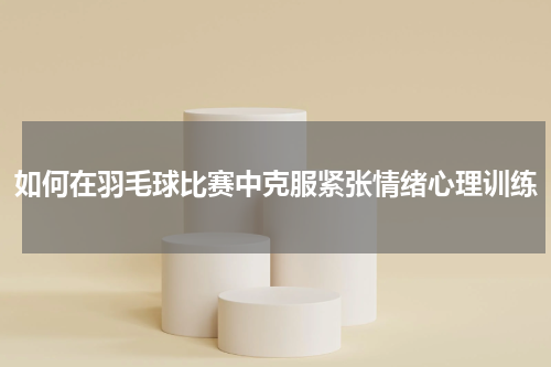 如何在羽毛球比赛中克服紧张情绪心理训练