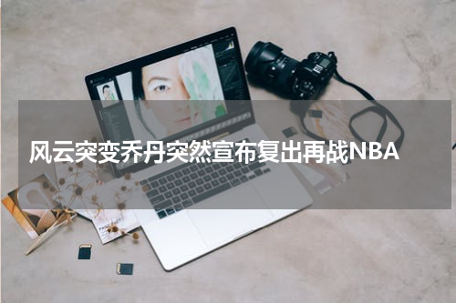  风云突变乔丹突然宣布复出再战NBA
