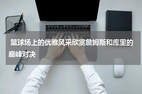  篮球场上的优雅风采欣赏詹姆斯和库里的巅峰对决