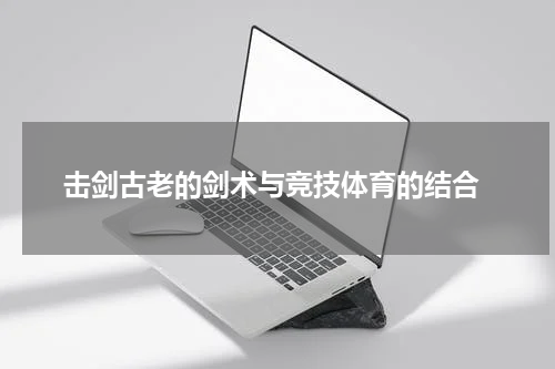  击剑古老的剑术与竞技体育的结合