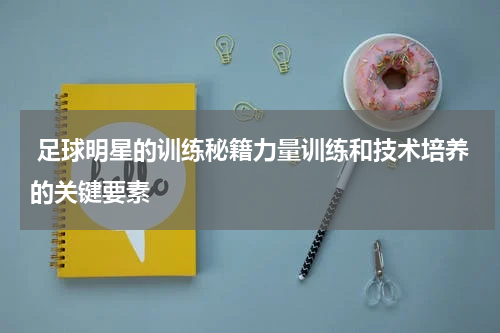  足球明星的训练秘籍力量训练和技术培养的关键要素