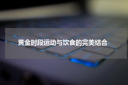  黄金时段运动与饮食的完美结合