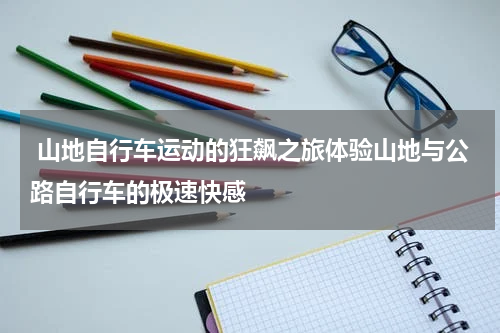  山地自行车运动的狂飙之旅体验山地与公路自行车的极速快感