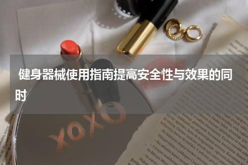  健身器械使用指南提高安全性与效果的同时