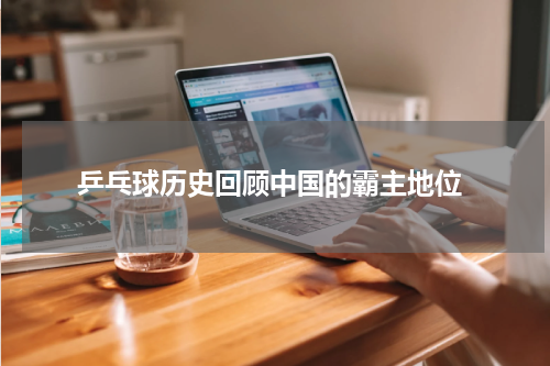  乒乓球历史回顾中国的霸主地位