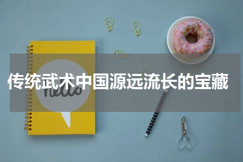  传统武术中国源远流长的宝藏