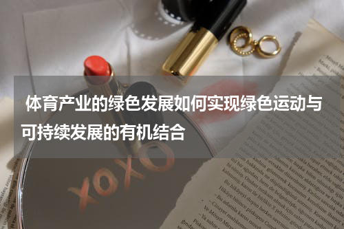  体育产业的绿色发展如何实现绿色运动与可持续发展的有机结合