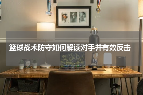  篮球战术防守如何解读对手并有效反击