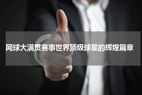  网球大满贯赛事世界顶级球星的辉煌篇章