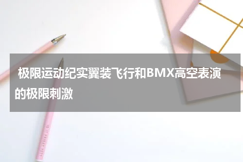  极限运动纪实翼装飞行和BMX高空表演的极限刺激