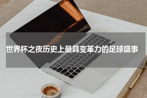  世界杯之夜历史上最具变革力的足球盛事