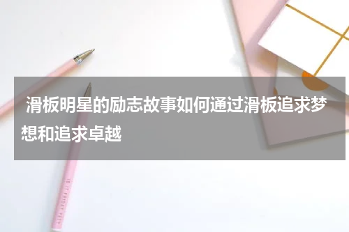  滑板明星的励志故事如何通过滑板追求梦想和追求卓越