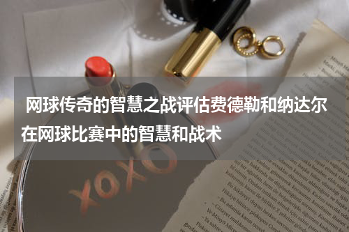  网球传奇的智慧之战评估费德勒和纳达尔在网球比赛中的智慧和战术