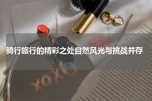  骑行旅行的精彩之处自然风光与挑战并存