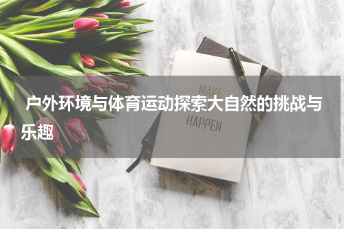  户外环境与体育运动探索大自然的挑战与乐趣