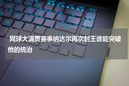  网球大满贯赛事纳达尔再次封王谁能突破他的统治