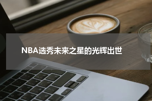  NBA选秀未来之星的光辉出世