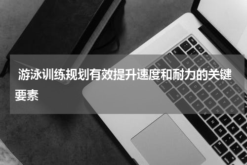  游泳训练规划有效提升速度和耐力的关键要素